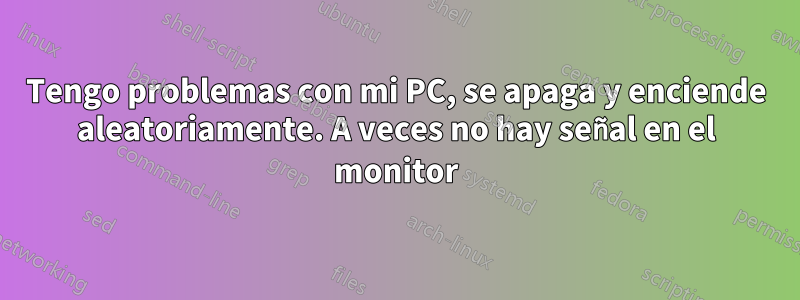 Tengo problemas con mi PC, se apaga y enciende aleatoriamente. A veces no hay señal en el monitor