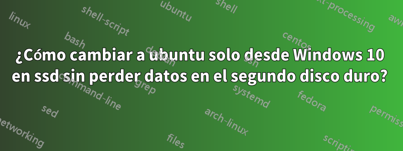 ¿Cómo cambiar a ubuntu solo desde Windows 10 en ssd sin perder datos en el segundo disco duro?