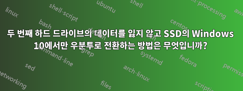 두 번째 하드 드라이브의 데이터를 잃지 않고 SSD의 Windows 10에서만 우분투로 전환하는 방법은 무엇입니까?