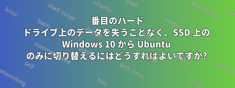 2 番目のハード ドライブ上のデータを失うことなく、SSD 上の Windows 10 から Ubuntu のみに切り替えるにはどうすればよいですか?