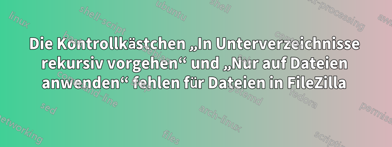 Die Kontrollkästchen „In Unterverzeichnisse rekursiv vorgehen“ und „Nur auf Dateien anwenden“ fehlen für Dateien in FileZilla