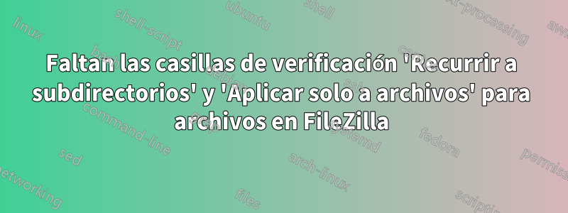 Faltan las casillas de verificación 'Recurrir a subdirectorios' y 'Aplicar solo a archivos' para archivos en FileZilla