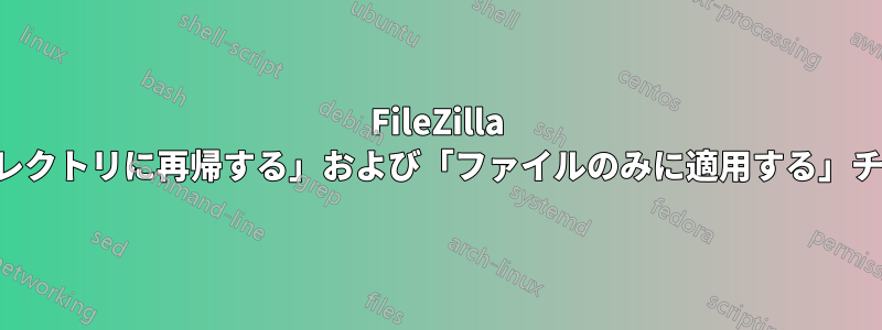 FileZilla のファイルに対して「サブディレクトリに再帰する」および「ファイルのみに適用する」チェックボックスが表示されない