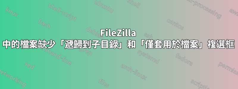 FileZilla 中的檔案缺少「遞歸到子目錄」和「僅套用於檔案」複選框