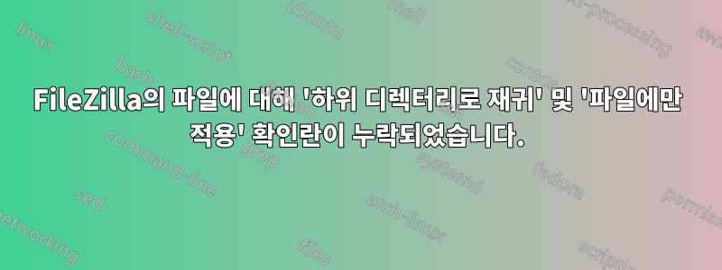 FileZilla의 파일에 대해 '하위 디렉터리로 재귀' 및 '파일에만 적용' 확인란이 누락되었습니다.