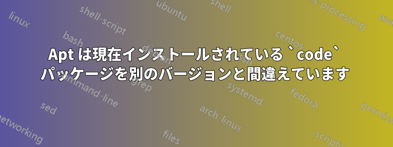 Apt は現在インストールされている `code` パッケージを別のバージョンと間違えています