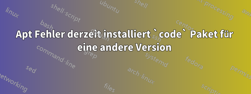 Apt Fehler derzeit installiert `code` Paket für eine andere Version