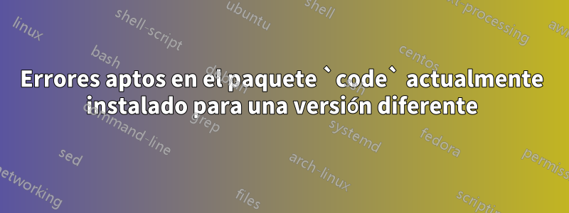 Errores aptos en el paquete `code` actualmente instalado para una versión diferente