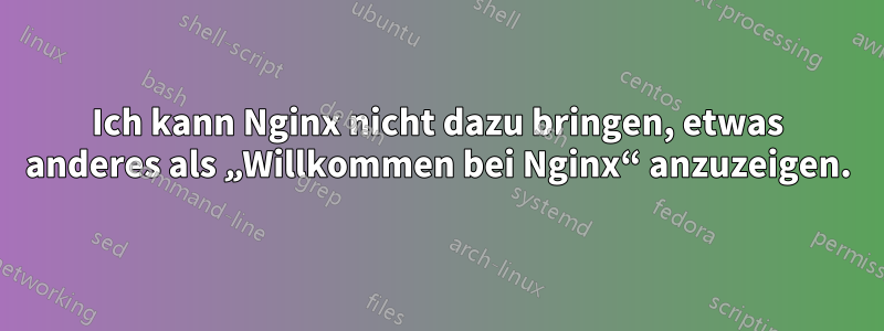 Ich kann Nginx nicht dazu bringen, etwas anderes als „Willkommen bei Nginx“ anzuzeigen.