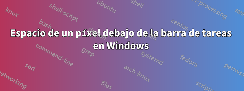 Espacio de un píxel debajo de la barra de tareas en Windows