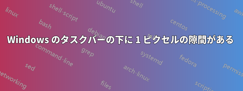 Windows のタスクバーの下に 1 ピクセルの隙間がある