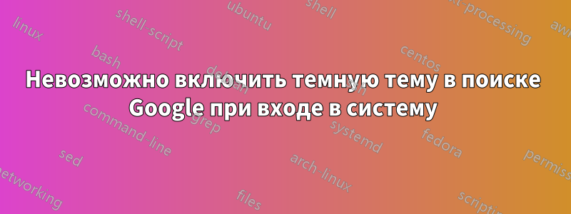 Невозможно включить темную тему в поиске Google при входе в систему