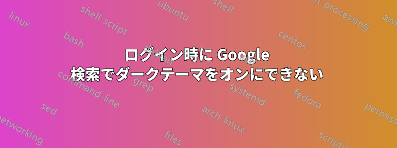 ログイン時に Google 検索でダークテーマをオンにできない