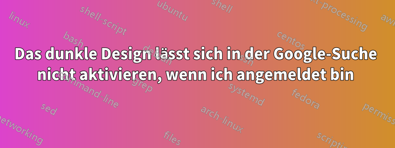 Das dunkle Design lässt sich in der Google-Suche nicht aktivieren, wenn ich angemeldet bin