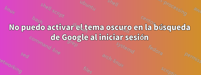 No puedo activar el tema oscuro en la búsqueda de Google al iniciar sesión