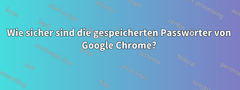 Wie sicher sind die gespeicherten Passwörter von Google Chrome?