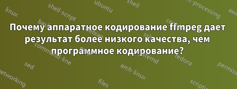 Почему аппаратное кодирование ffmpeg дает результат более низкого качества, чем программное кодирование?