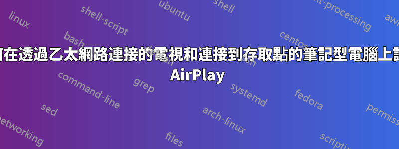 如何在透過乙太網路連接的電視和連接到存取點的筆記型電腦上設定 AirPlay