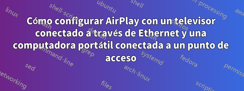 Cómo configurar AirPlay con un televisor conectado a través de Ethernet y una computadora portátil conectada a un punto de acceso