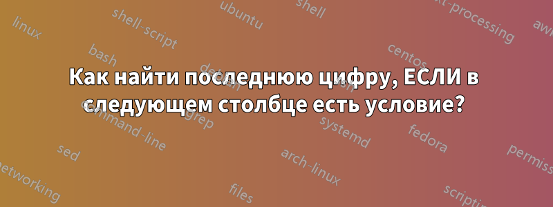 Как найти последнюю цифру, ЕСЛИ в следующем столбце есть условие?