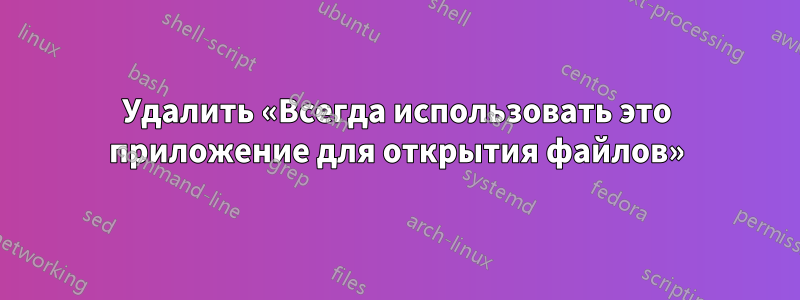 Удалить «Всегда использовать это приложение для открытия файлов»