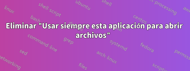 Eliminar "Usar siempre esta aplicación para abrir archivos"