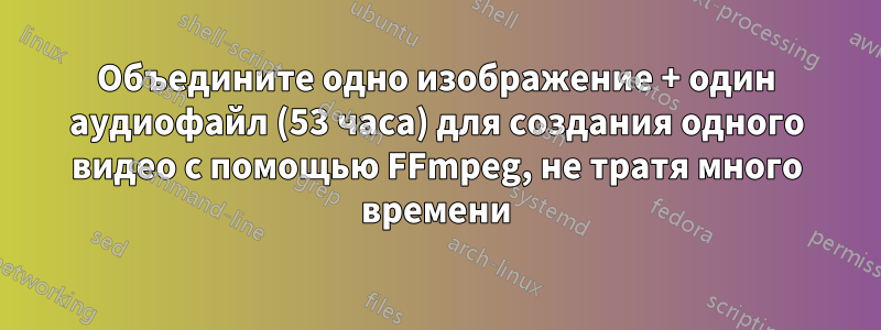 Объедините одно изображение + один аудиофайл (53 часа) для создания одного видео с помощью FFmpeg, не тратя много времени