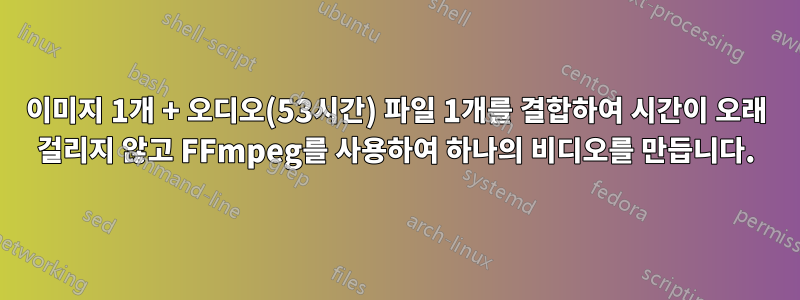 이미지 1개 + 오디오(53시간) 파일 1개를 결합하여 시간이 오래 걸리지 않고 FFmpeg를 사용하여 하나의 비디오를 만듭니다.