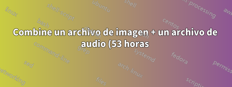 Combine un archivo de imagen + un archivo de audio (53 horas) para crear un video usando FFmpeg sin tomar mucho tiempo
