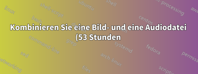 Kombinieren Sie eine Bild- und eine Audiodatei (53 Stunden), um mit FFmpeg im Handumdrehen ein Video zu erstellen