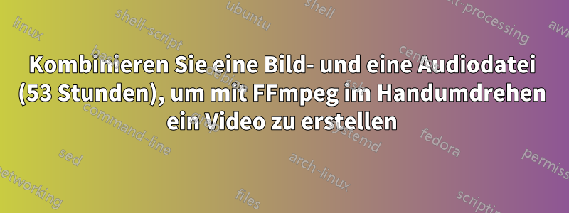 Kombinieren Sie eine Bild- und eine Audiodatei (53 Stunden), um mit FFmpeg im Handumdrehen ein Video zu erstellen