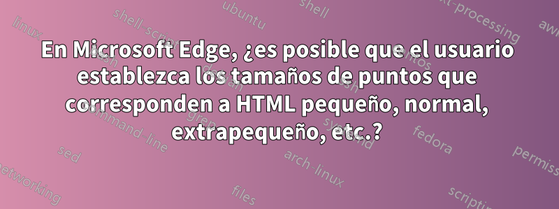 En Microsoft Edge, ¿es posible que el usuario establezca los tamaños de puntos que corresponden a HTML pequeño, normal, extrapequeño, etc.?