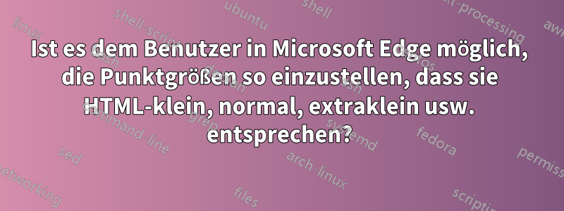 Ist es dem Benutzer in Microsoft Edge möglich, die Punktgrößen so einzustellen, dass sie HTML-klein, normal, extraklein usw. entsprechen?