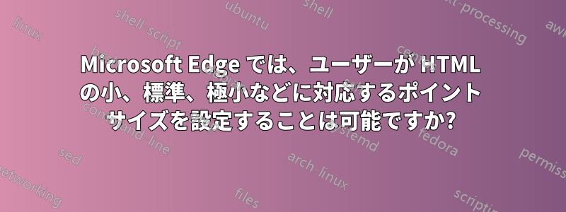 Microsoft Edge では、ユーザーが HTML の小、標準、極小などに対応するポイント サイズを設定することは可能ですか?