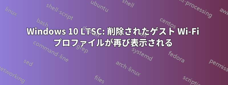 Windows 10 LTSC: 削除されたゲスト Wi-Fi プロファイルが再び表示される