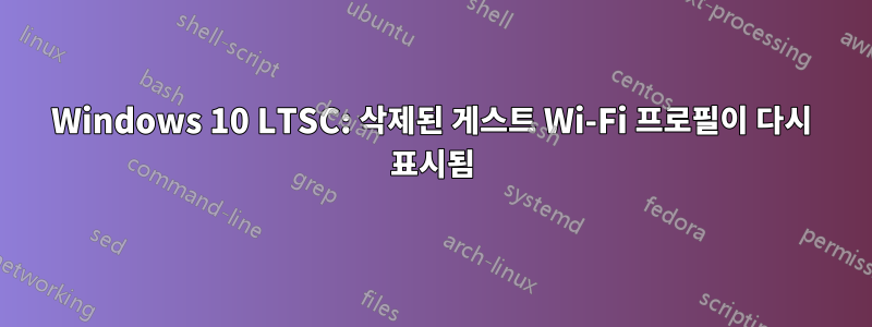 Windows 10 LTSC: 삭제된 게스트 Wi-Fi 프로필이 다시 표시됨