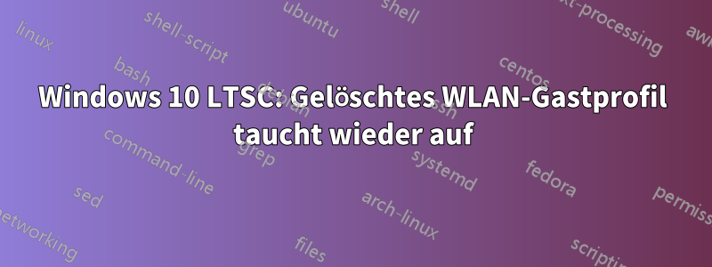 Windows 10 LTSC: Gelöschtes WLAN-Gastprofil taucht wieder auf