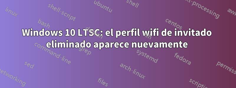 Windows 10 LTSC: el perfil wifi de invitado eliminado aparece nuevamente