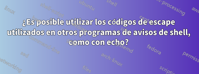 ¿Es posible utilizar los códigos de escape utilizados en otros programas de avisos de shell, como con echo?