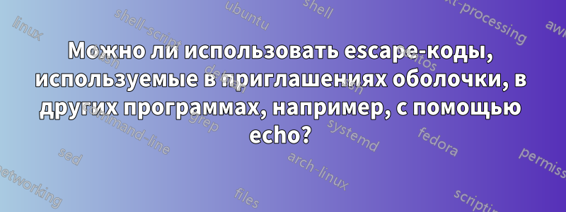 Можно ли использовать escape-коды, используемые в приглашениях оболочки, в других программах, например, с помощью echo?