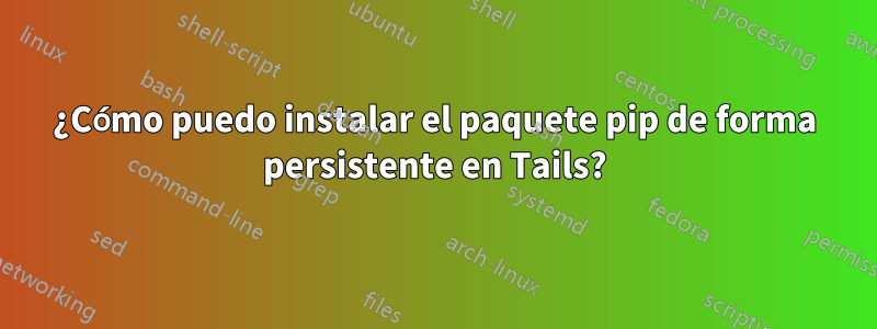 ¿Cómo puedo instalar el paquete pip de forma persistente en Tails?