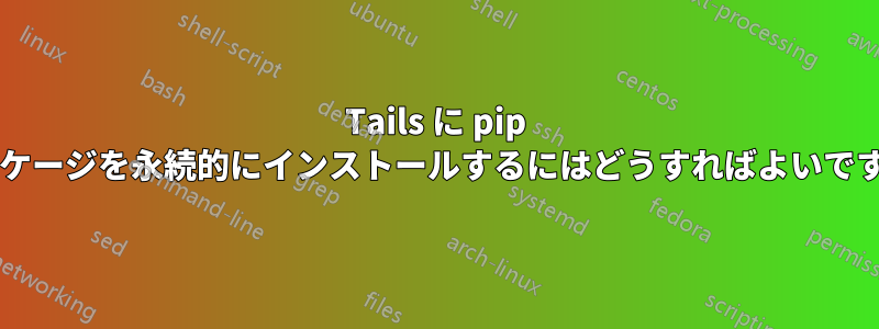 Tails に pip パッケージを永続的にインストールするにはどうすればよいですか?