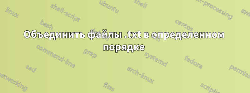 Объединить файлы .txt в определенном порядке