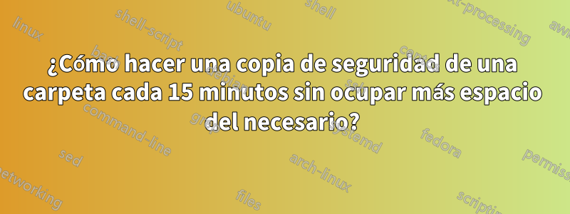 ¿Cómo hacer una copia de seguridad de una carpeta cada 15 minutos sin ocupar más espacio del necesario?