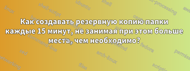 Как создавать резервную копию папки каждые 15 минут, не занимая при этом больше места, чем необходимо?