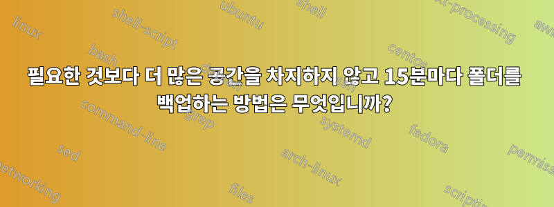 필요한 것보다 더 많은 공간을 차지하지 않고 15분마다 폴더를 백업하는 방법은 무엇입니까?