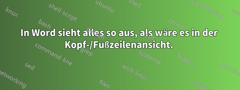 In Word sieht alles so aus, als wäre es in der Kopf-/Fußzeilenansicht.