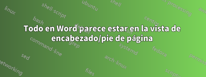 Todo en Word parece estar en la vista de encabezado/pie de página