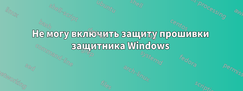 Не могу включить защиту прошивки защитника Windows