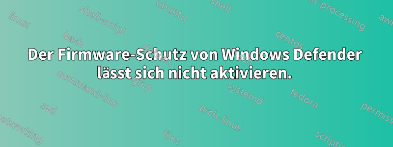 Der Firmware-Schutz von Windows Defender lässt sich nicht aktivieren.